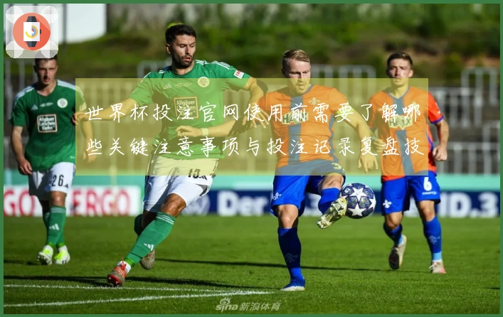 世界杯投注官网使用前需要了解哪些关键注意事项与投注记录复盘技巧