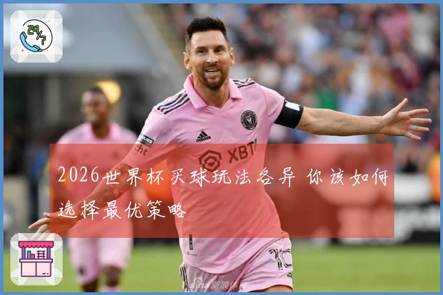 2026世界杯买球玩法各异 你该如何选择最优策略