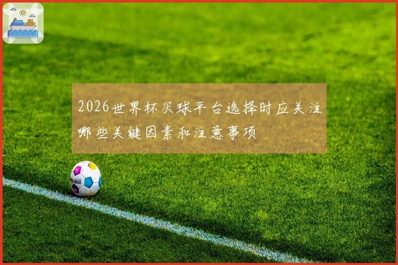 2026世界杯买球平台选择时应关注哪些关键因素和注意事项