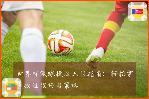 世界杯滚球投注入门指南：轻松掌握投注技巧与策略