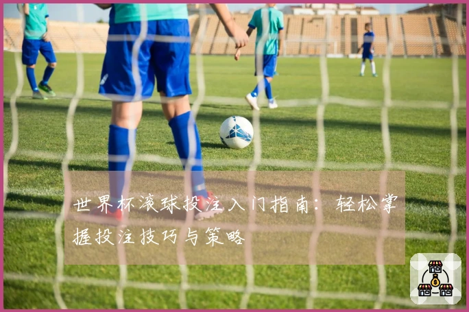 世界杯滚球投注入门指南：轻松掌握投注技巧与策略