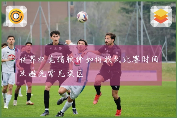 世界杯竞猜软件如何找到比赛时间及避免常见误区