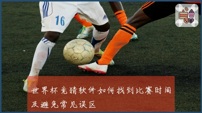 世界杯竞猜软件如何找到比赛时间及避免常见误区