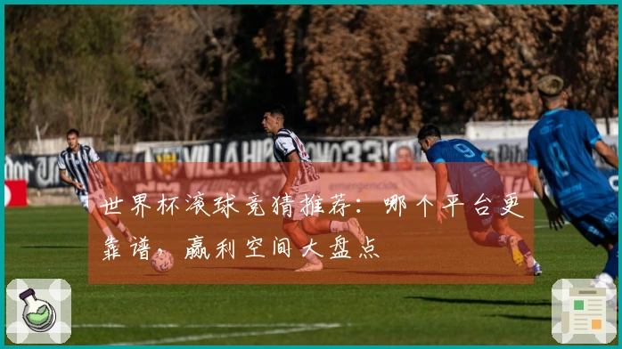 世界杯滚球竞猜推荐：哪个平台更靠谱，赢利空间大盘点