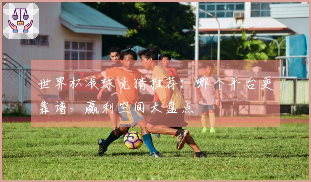世界杯滚球竞猜推荐:哪个平台更靠谱,赢利空间大盘点