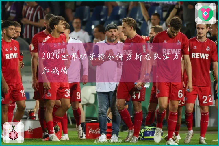 2026世界杯竞猜如何分析各队实力和战绩