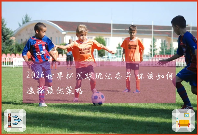 2026世界杯买球玩法各异 你该如何选择最优策略